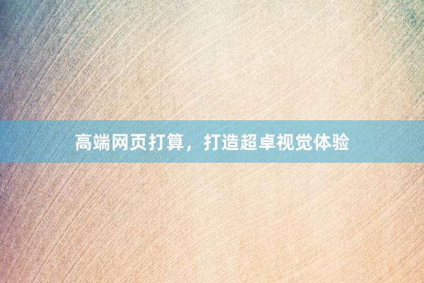 高端网页打算，打造超卓视觉体验