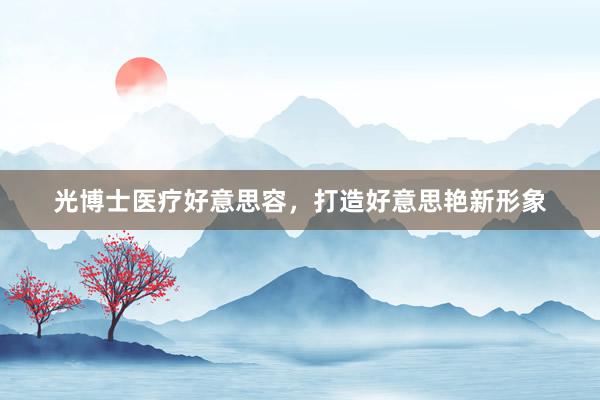光博士医疗好意思容，打造好意思艳新形象