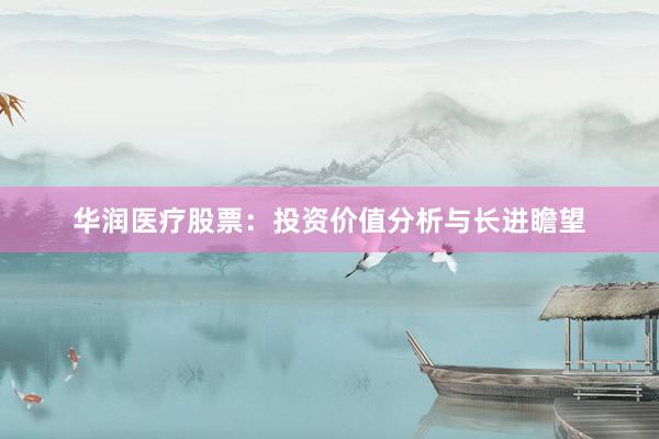华润医疗股票：投资价值分析与长进瞻望