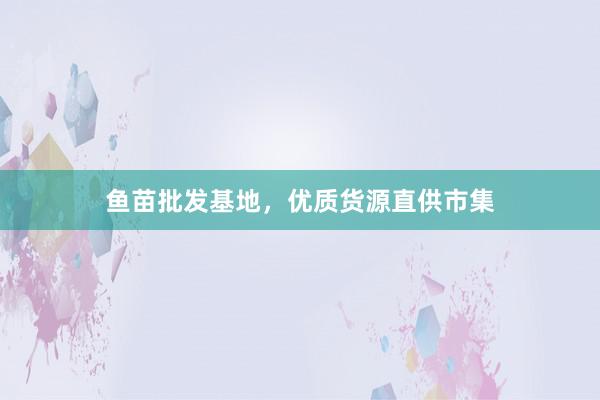 鱼苗批发基地，优质货源直供市集