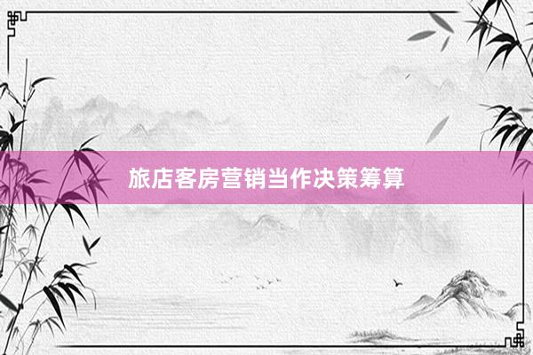 旅店客房营销当作决策筹算
