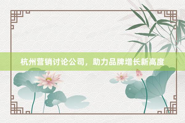 杭州营销讨论公司，助力品牌增长新高度