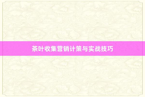茶叶收集营销计策与实战技巧